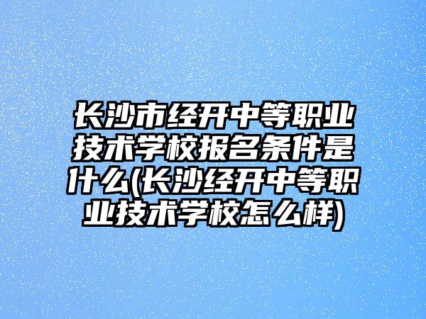 長沙市經開中等職業(yè)技術學校報名條件是什么(長沙經開中等職業(yè)技術學校怎么樣)