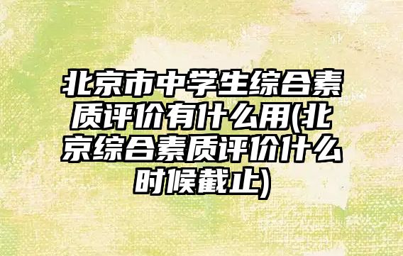 北京市中學(xué)生綜合素質(zhì)評價有什么用(北京綜合素質(zhì)評價什么時候截止)