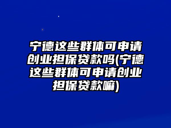 寧德這些群體可申請創(chuàng)業(yè)擔保貸款嗎(寧德這些群體可申請創(chuàng)業(yè)擔保貸款嘛)