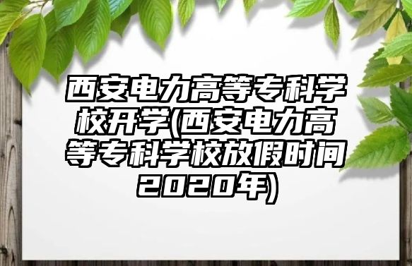 西安電力高等?？茖W(xué)校開學(xué)(西安電力高等?？茖W(xué)校放假時(shí)間2020年)