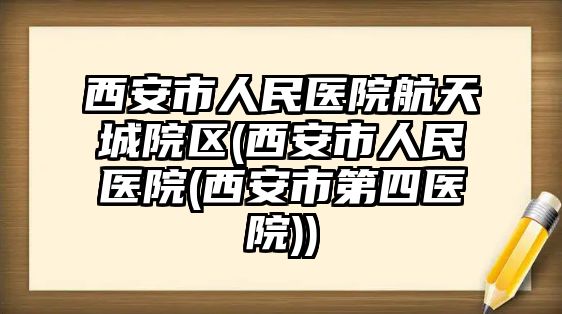 西安市人民醫(yī)院航天城院區(qū)(西安市人民醫(yī)院(西安市第四醫(yī)院))