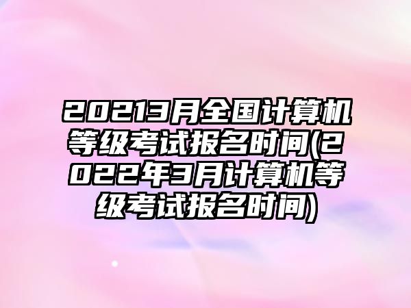 20213月全國計(jì)算機(jī)等級考試報(bào)名時間(2022年3月計(jì)算機(jī)等級考試報(bào)名時間)