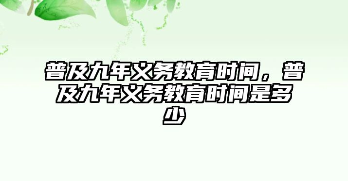 普及九年義務(wù)教育時(shí)間，普及九年義務(wù)教育時(shí)間是多少