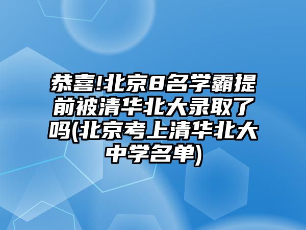 恭喜!北京8名學(xué)霸提前被清華北大錄取了嗎(北京考上清華北大中學(xué)名單)