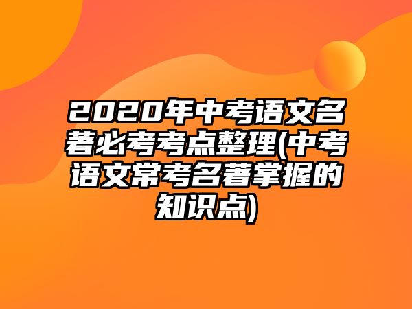 2020年中考語(yǔ)文名著必考考點(diǎn)整理(中考語(yǔ)文?？济莆盏闹R(shí)點(diǎn))