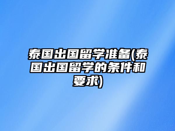 泰國(guó)出國(guó)留學(xué)準(zhǔn)備(泰國(guó)出國(guó)留學(xué)的條件和要求)