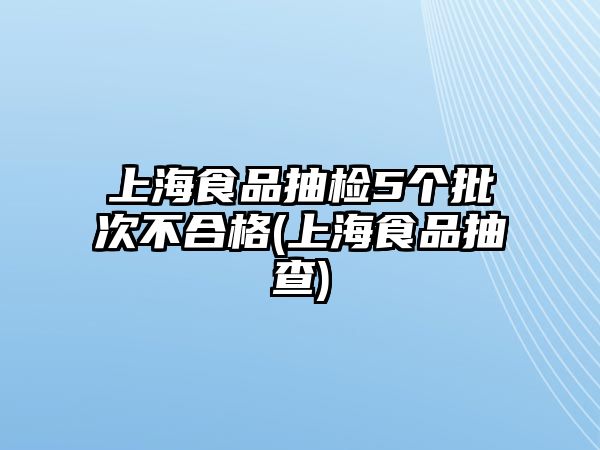 上海食品抽檢5個(gè)批次不合格(上海食品抽查)