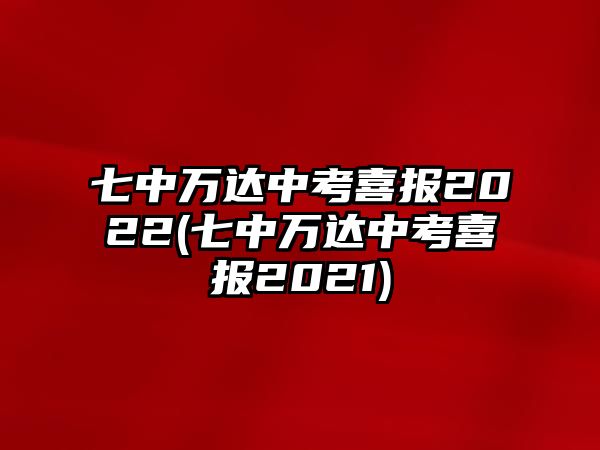 七中萬達(dá)中考喜報2022(七中萬達(dá)中考喜報2021)