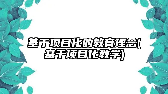 基于項目化的教育理念(基于項目化教學)