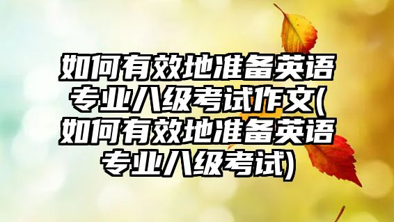 如何有效地準備英語專業(yè)八級考試作文(如何有效地準備英語專業(yè)八級考試)