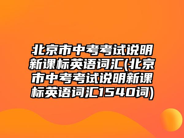 北京市中考考試說明新課標(biāo)英語詞匯(北京市中考考試說明新課標(biāo)英語詞匯1540詞)