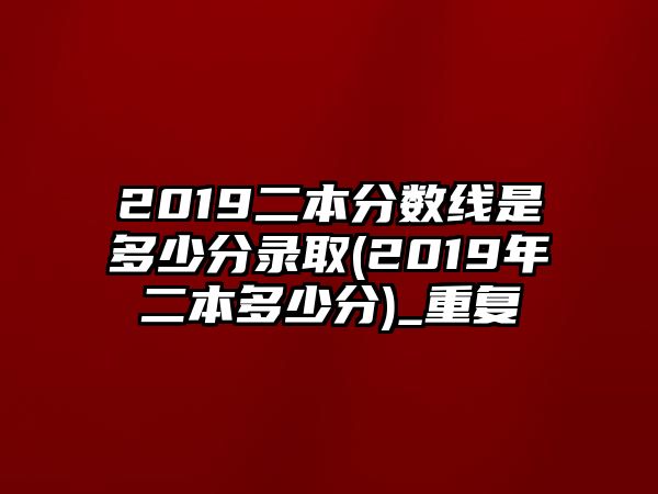 2019二本分數(shù)線是多少分錄取(2019年二本多少分)_重復(fù)