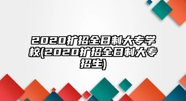 2020擴(kuò)招全日制大專學(xué)校(2020擴(kuò)招全日制大專招生)