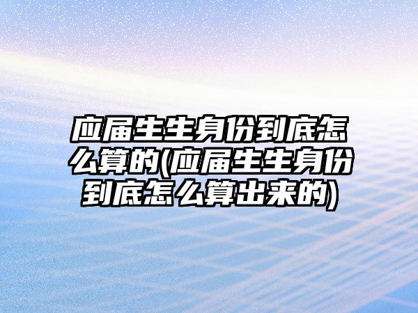 應(yīng)屆生生身份到底怎么算的(應(yīng)屆生生身份到底怎么算出來的)