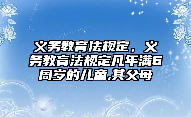 義務(wù)教育法規(guī)定，義務(wù)教育法規(guī)定凡年滿(mǎn)6周歲的兒童,其父母