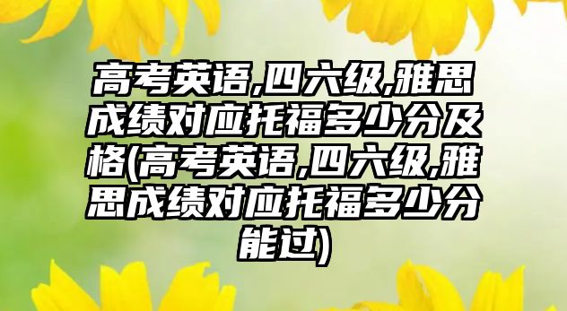 高考英語,四六級(jí),雅思成績對(duì)應(yīng)托福多少分及格(高考英語,四六級(jí),雅思成績對(duì)應(yīng)托福多少分能過)