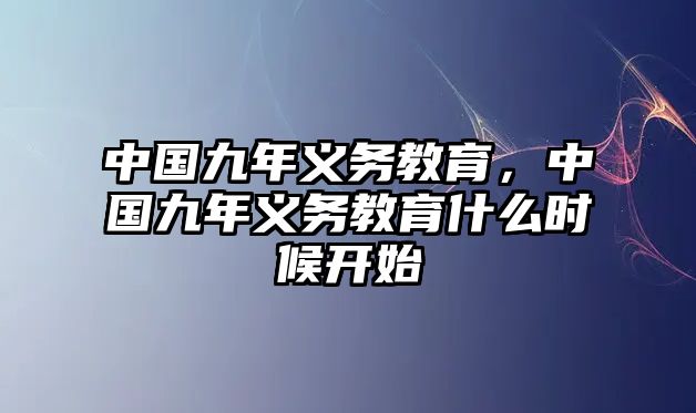 中國九年義務(wù)教育，中國九年義務(wù)教育什么時候開始