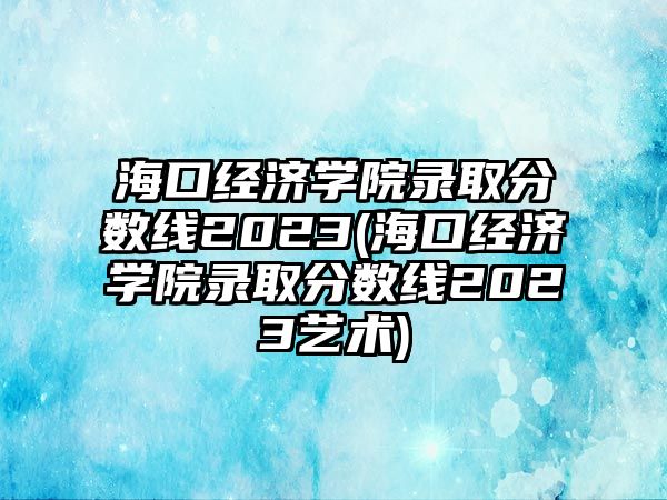 ?？诮?jīng)濟(jì)學(xué)院錄取分?jǐn)?shù)線2023(?？诮?jīng)濟(jì)學(xué)院錄取分?jǐn)?shù)線2023藝術(shù))