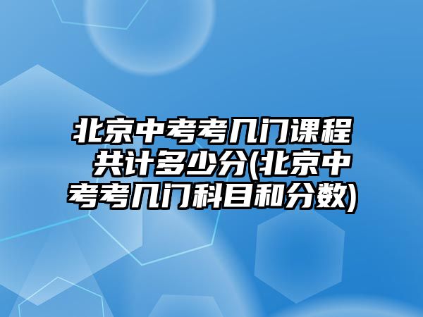 北京中考考幾門課程 共計多少分(北京中考考幾門科目和分數(shù))