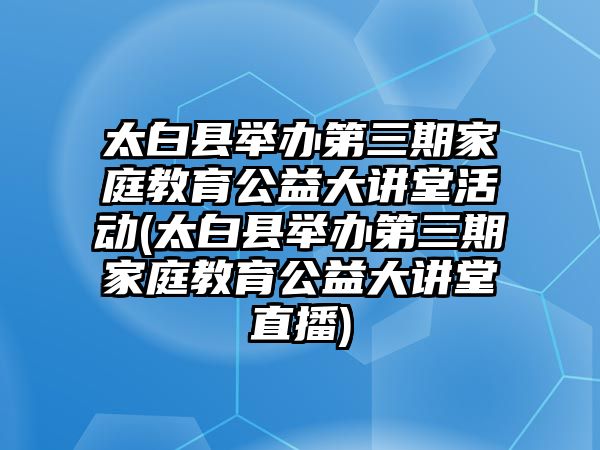 太白縣舉辦第三期家庭教育公益大講堂活動(太白縣舉辦第三期家庭教育公益大講堂直播)