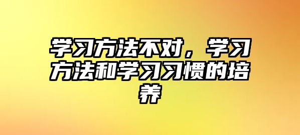 學(xué)習(xí)方法不對，學(xué)習(xí)方法和學(xué)習(xí)習(xí)慣的培養(yǎng)