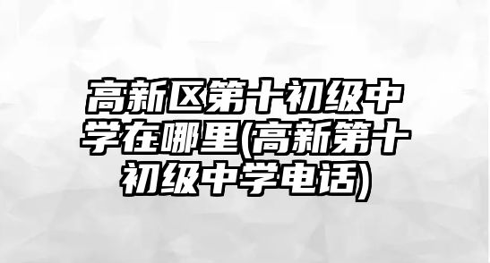 高新區(qū)第十初級(jí)中學(xué)在哪里(高新第十初級(jí)中學(xué)電話)