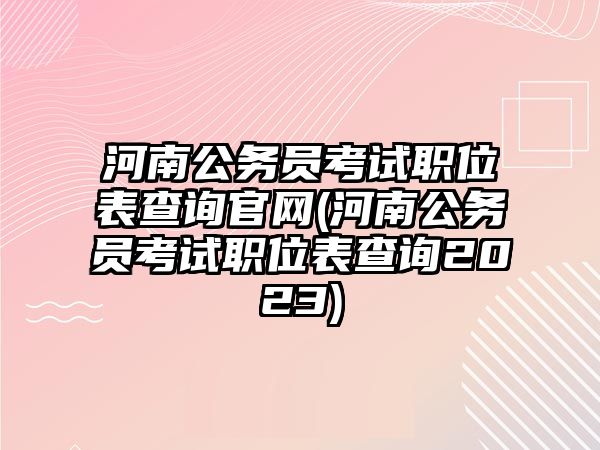 河南公務員考試職位表查詢官網(河南公務員考試職位表查詢2023)