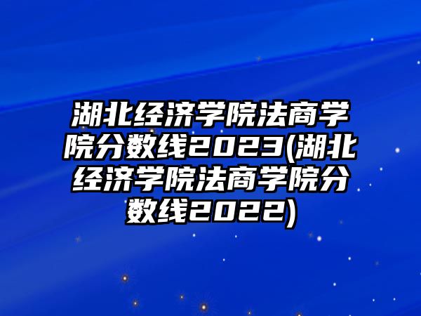 湖北經(jīng)濟(jì)學(xué)院法商學(xué)院分?jǐn)?shù)線2023(湖北經(jīng)濟(jì)學(xué)院法商學(xué)院分?jǐn)?shù)線2022)