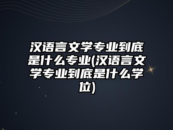 漢語言文學(xué)專業(yè)到底是什么專業(yè)(漢語言文學(xué)專業(yè)到底是什么學(xué)位)