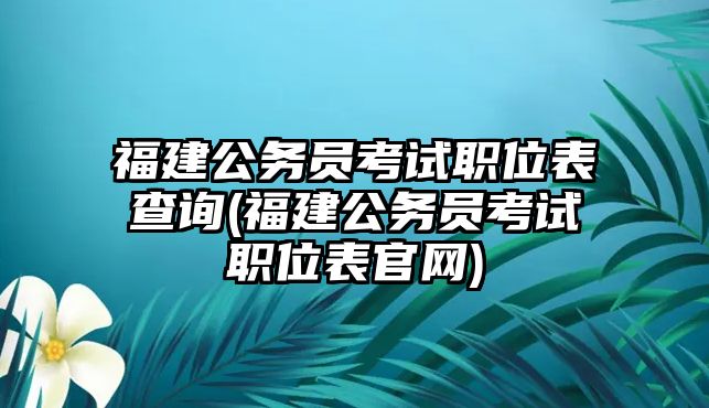 福建公務(wù)員考試職位表查詢(福建公務(wù)員考試職位表官網(wǎng))