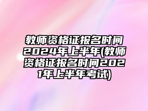 教師資格證報(bào)名時(shí)間2024年上半年(教師資格證報(bào)名時(shí)間2021年上半年考試)