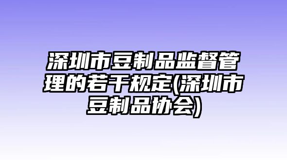 深圳市豆制品監(jiān)督管理的若干規(guī)定(深圳市豆制品協(xié)會(huì))