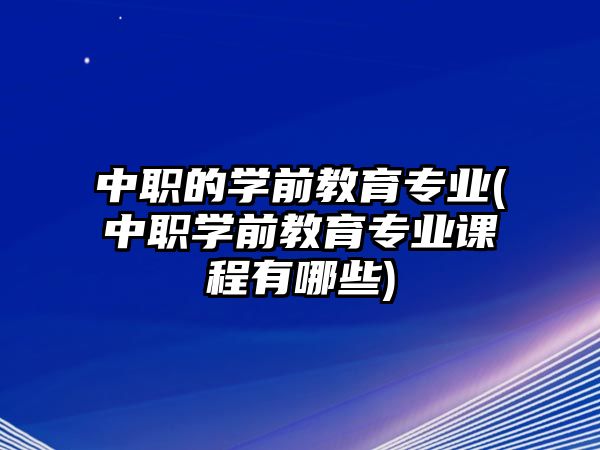 中職的學(xué)前教育專業(yè)(中職學(xué)前教育專業(yè)課程有哪些)