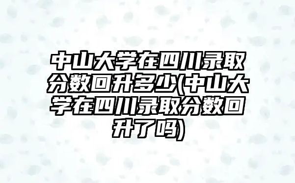 中山大學在四川錄取分數(shù)回升多少(中山大學在四川錄取分數(shù)回升了嗎)