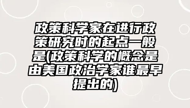 政策科學(xué)家在進(jìn)行政策研究時(shí)的起點(diǎn)一般是(政策科學(xué)的概念是由美國(guó)政治學(xué)家誰(shuí)最早提出的)