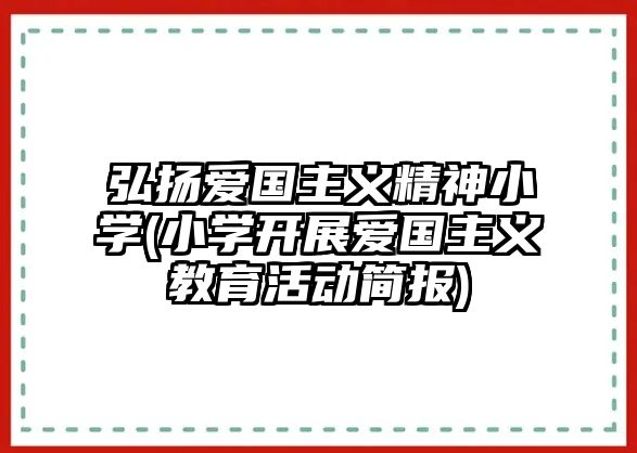 弘揚(yáng)愛國主義精神小學(xué)(小學(xué)開展愛國主義教育活動簡報)