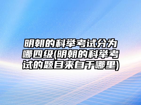 明朝的科舉考試分為哪四級(明朝的科舉考試的題目來自于哪里)