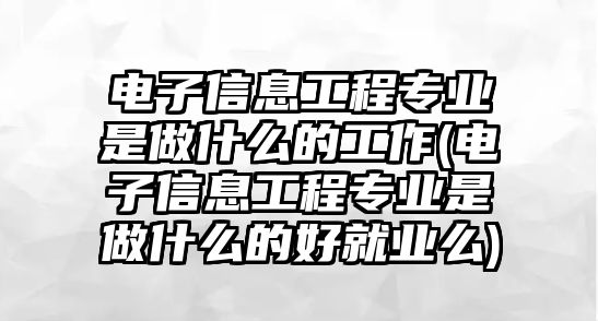 電子信息工程專業(yè)是做什么的工作(電子信息工程專業(yè)是做什么的好就業(yè)么)