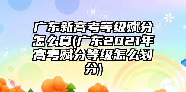 廣東新高考等級賦分怎么算(廣東2021年高考賦分等級怎么劃分)