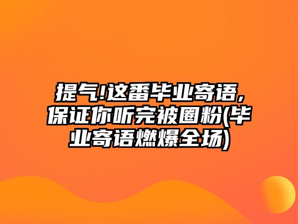 提氣!這番畢業(yè)寄語(yǔ),保證你聽完被圈粉(畢業(yè)寄語(yǔ)燃爆全場(chǎng))