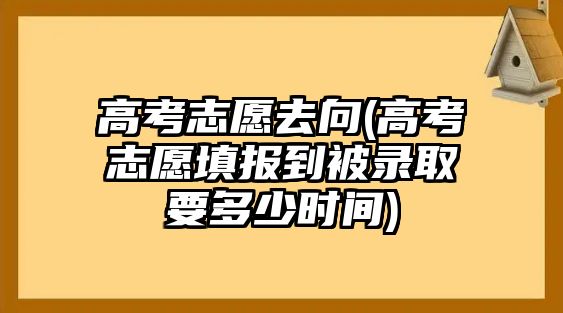 高考志愿去向(高考志愿填報到被錄取要多少時間)