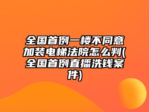 全國首例一樓不同意加裝電梯法院怎么判(全國首例直播洗錢案件)