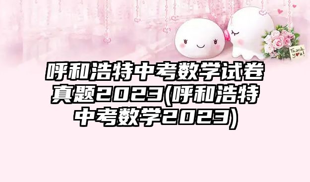 呼和浩特中考數(shù)學試卷真題2023(呼和浩特中考數(shù)學2023)