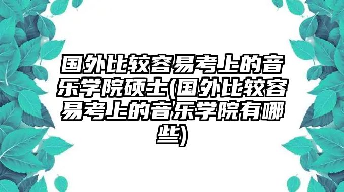 國外比較容易考上的音樂學(xué)院碩士(國外比較容易考上的音樂學(xué)院有哪些)