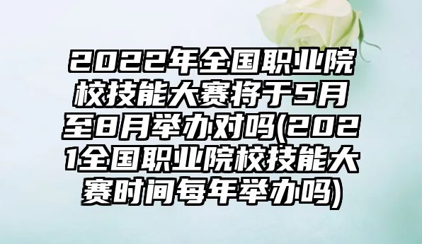 2022年全國職業(yè)院校技能大賽將于5月至8月舉辦對嗎(2021全國職業(yè)院校技能大賽時間每年舉辦嗎)