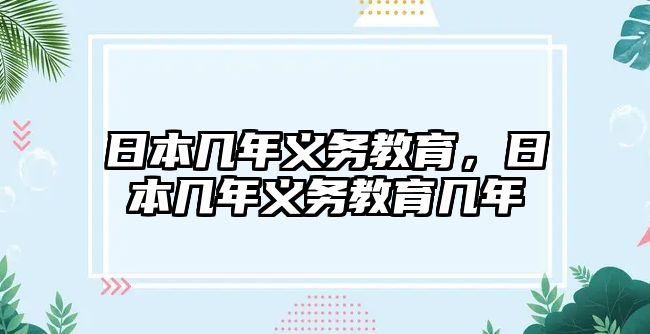 日本幾年義務(wù)教育，日本幾年義務(wù)教育幾年