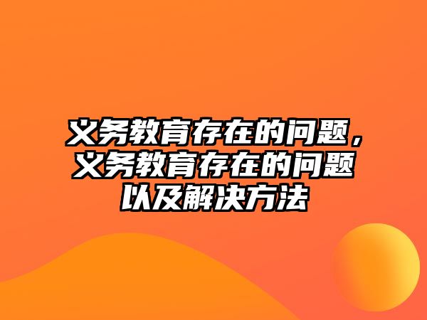 義務(wù)教育存在的問題，義務(wù)教育存在的問題以及解決方法