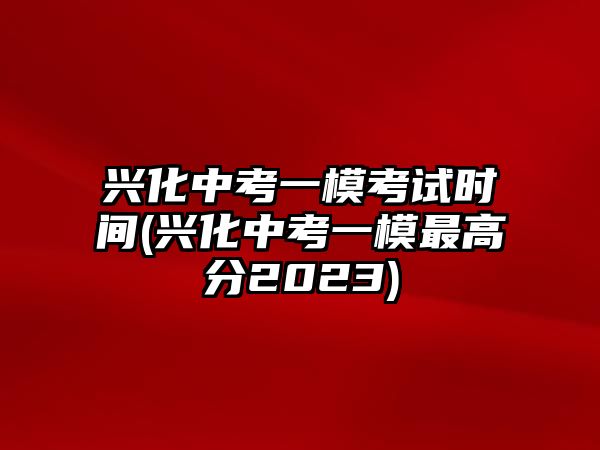 興化中考一?？荚嚂r間(興化中考一模最高分2023)