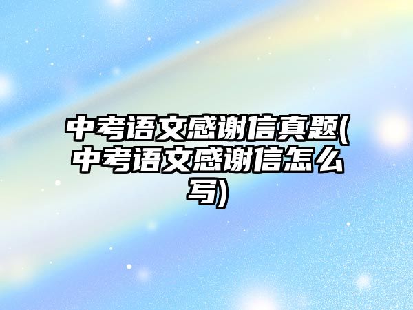 中考語文感謝信真題(中考語文感謝信怎么寫)