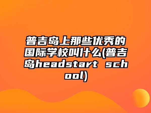 普吉島上那些優(yōu)秀的國際學校叫什么(普吉島headstart school)